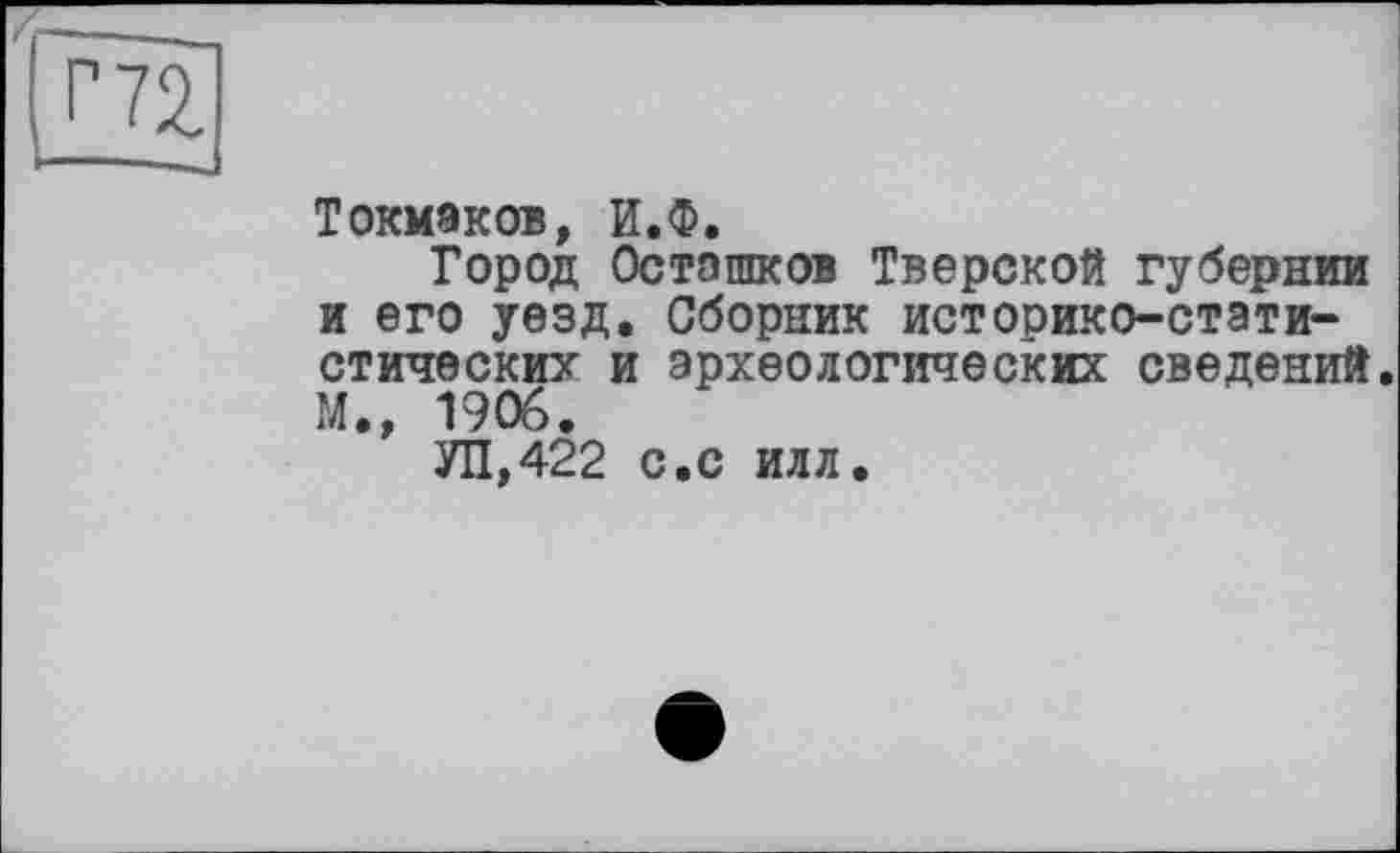 ﻿
Токмаков, И.Ф.
Город Осташков Тверской губернии и его уезд. Сборник историко-статистических и археологических сведений. М., 1906.
УП,422 с.с илл.